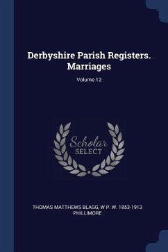 Derbyshire Parish Registers. Marriages; Volume 12 - Blagg, Thomas Matthews; Phillimore, W. P. W.