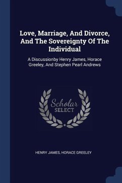 Love, Marriage, And Divorce, And The Sovereignty Of The Individual: A Discussionby Henry James, Horace Greeley, And Stephen Pearl Andrews