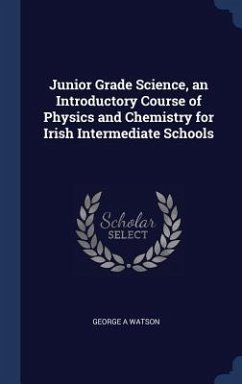 Junior Grade Science, an Introductory Course of Physics and Chemistry for Irish Intermediate Schools - Watson, George A.