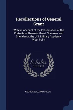 Recollections of General Grant: With an Account of the Presentation of the Portraits of Generals Grant, Sherman, and Sheridan at the U.S. Military Aca - Childs, George William