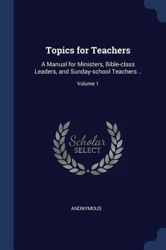 Topics for Teachers: A Manual for Ministers, Bible-class Leaders, and Sunday-school Teachers ..; Volume 1