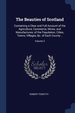 The Beauties of Scotland: Containing a Clear and Full Account of the Agriculture, Commerce, Mines, and Manufactures; of the Population, Cities,