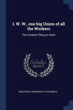 I. W. W., one big Union of all the Workers: The Greatest Thing on Earth