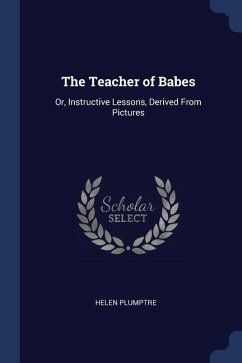 The Teacher of Babes: Or, Instructive Lessons, Derived From Pictures