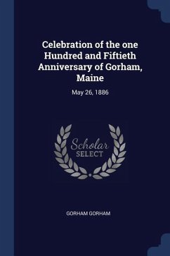 Celebration of the one Hundred and Fiftieth Anniversary of Gorham, Maine: May 26, 1886 - Gorham, Gorham