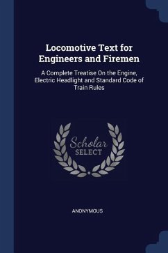 Locomotive Text for Engineers and Firemen: A Complete Treatise On the Engine, Electric Headlight and Standard Code of Train Rules - Anonymous