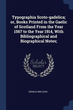 Typographia Scoto-gadelica; or, Books Printed in the Gaelic of Scotland From the Year 1567 to the Year 1914, With Bibliographical and Biographical Not - Maclean, Donald