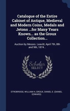 Catalogue of the Entire Cabinet of Antique, Medieval and Modern Coins, Medals and Jetons ...for Many Years Known... as the Groux Collection... - H, Strobridge William