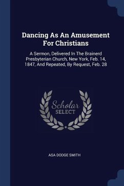 Dancing As An Amusement For Christians: A Sermon, Delivered In The Brainerd Presbyterian Church, New York, Feb. 14, 1847, And Repeated, By Request, Fe - Smith, Asa Dodge
