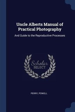 Uncle Alberts Manual of Practical Photography: And Guide to the Reproductive Processes - Perry, Powell