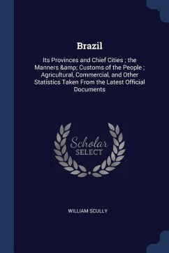 Brazil: Its Provinces and Chief Cities; the Manners & Customs of the People; Agricultural, Commercial, and Other Statistics Ta - Scully, William