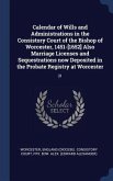 Calendar of Wills and Administrations in the Consistory Court of the Bishop of Worcester, 1451-[1652] Also Marriage Licenses and Sequestrations now De