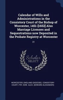 Calendar of Wills and Administrations in the Consistory Court of the Bishop of Worcester, 1451-[1652] Also Marriage Licenses and Sequestrations now De - Fry, Edw Alex