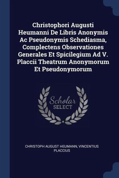 Christophori Augusti Heumanni De Libris Anonymis Ac Pseudonymis Schediasma, Complectens Observationes Generales Et Spicilegium Ad V. Placcii Theatrum Anonymorum Et Pseudonymorum