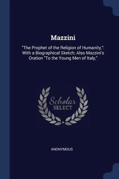 Mazzini: The Prophet of the Religion of Humanity: With a Biographical Sketch; Also Mazzini's Oration To the Young Men of Italy,