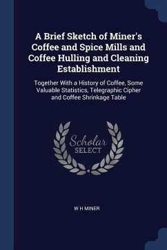 A Brief Sketch of Miner's Coffee and Spice Mills and Coffee Hulling and Cleaning Establishment: Together With a History of Coffee, Some Valuable Stati - Miner, W. H.