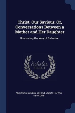 Christ, Our Saviour, Or, Conversations Between a Mother and Her Daughter: Illustrating the Way of Salvation