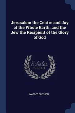 Jerusalem the Centre and Joy of the Whole Earth, and the Jew the Recipient of the Glory of God