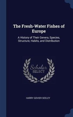 The Fresh-Water Fishes of Europe: A History of Their Genera, Species, Structure, Habits, and Distribution - Seeley, Harry Govier