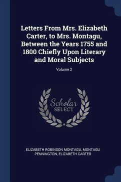 Letters From Mrs. Elizabeth Carter, to Mrs. Montagu, Between the Years 1755 and 1800 Chiefly Upon Literary and Moral Subjects; Volume 2