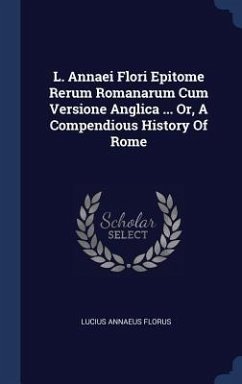 L. Annaei Flori Epitome Rerum Romanarum Cum Versione Anglica ... Or, A Compendious History Of Rome - Florus, Lucius Annaeus