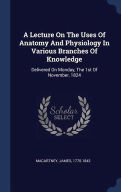 A Lecture On The Uses Of Anatomy And Physiology In Various Branches Of Knowledge: Delivered On Monday, The 1st Of November, 1824