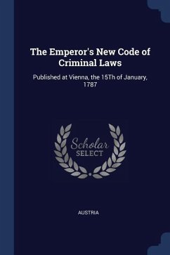 The Emperor's New Code of Criminal Laws: Published at Vienna, the 15Th of January, 1787