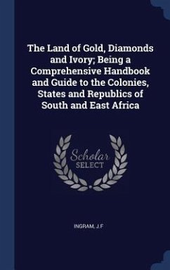 Cover The Land of Gold, Diamonds and Ivory; Being a Comprehensive Handbook and Guide to the Colonies, States and Republics of South and East Africa