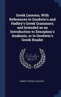 Greek Lessons, With References to Goodwin's and Hadley's Greek Grammars; and Intended as an Introduction to Xenophon's Anabasis, or to Goodwin's Greek - Leighton, Robert Fowler