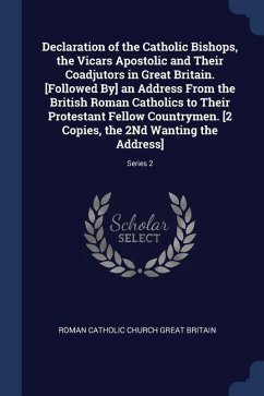 Declaration of the Catholic Bishops, the Vicars Apostolic and Their Coadjutors in Great Britain. [Followed By] an Address From the British Roman Catholics to Their Protestant Fellow Countrymen. [2 Copies, the 2Nd Wanting the Address]; Series 2