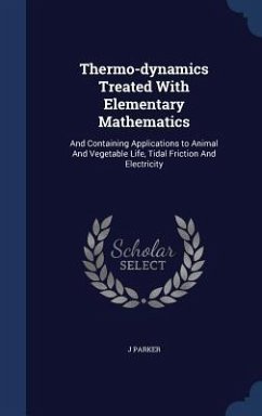 Thermo-dynamics Treated With Elementary Mathematics: And Containing Applications to Animal And Vegetable Life, Tidal Friction And Electricity - Parker, J.