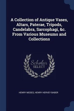 A Collection of Antique Vases, Altars, Paterae, Tripods, Candelabra, Sarcophagi, &c. From Various Museums and Collections