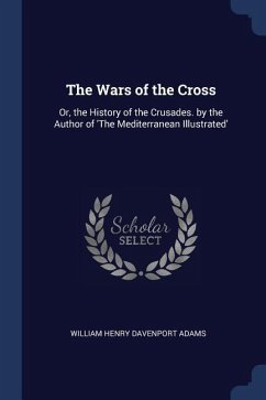 The Wars of the Cross: Or, the History of the Crusades. by the Author of 'The Mediterranean Illustrated'
