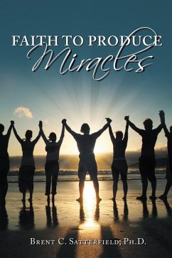 Faith to Produce Miracles - Satterfield Phd, Brent C.