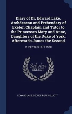 Diary of Dr. Edward Lake, Archdeacon and Prebendary of Exeter, Chaplain and Tutor to the Princesses Mary and Anne, Daughters of the Duke of York, Afterwards James the Second - Lake, Edward; Elliott, George Percy