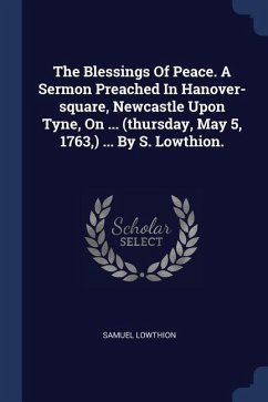 The Blessings Of Peace. A Sermon Preached In Hanover-square, Newcastle Upon Tyne, On ... (thursday, May 5, 1763, ) ... By S. Lowthion.