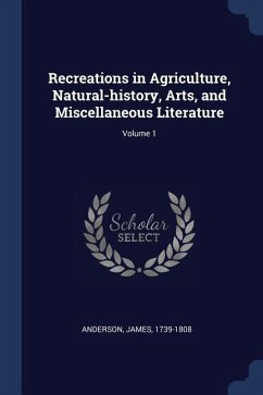 Recreations in Agriculture, Natural-history, Arts, and Miscellaneous Literature; Volume 1 - Anderson, James