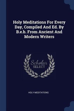 Holy Meditations For Every Day, Compiled And Ed. By B.e.b. From Ancient And Modern Writers