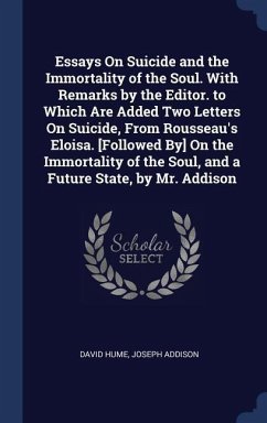 Essays On Suicide and the Immortality of the Soul. With Remarks by the Editor. to Which Are Added Two Letters On Suicide, From Rousseau's Eloisa. [Followed By] On the Immortality of the Soul, and a Future State, by Mr. Addison - Hume, David; Addison, Joseph