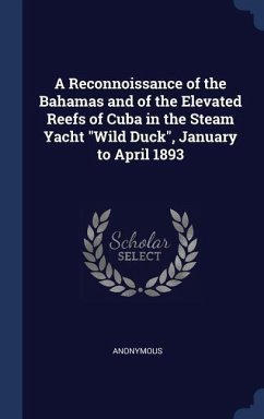 A Reconnoissance of the Bahamas and of the Elevated Reefs of Cuba in the Steam Yacht &quote;Wild Duck&quote;, January to April 1893