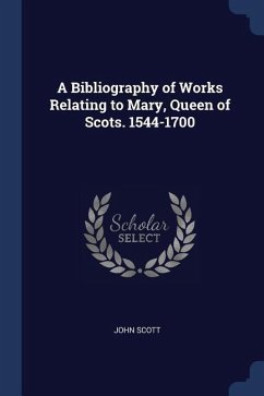A Bibliography of Works Relating to Mary, Queen of Scots. 1544-1700 - Scott, John