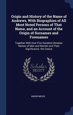 Origin and History of the Name of Andrews, With Biographies of All Most Noted Persons of That Name, and an Account of the Origin of Surnames and Forenames - Anonymous