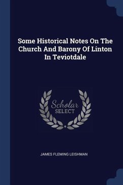 Some Historical Notes On The Church And Barony Of Linton In Teviotdale - Leishman, James Fleming
