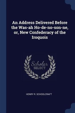 An Address Delivered Before the Was-ah Ho-de-no-son-ne, or, New Confederacy of the Iroquois - Schoolcraft, Henry R.