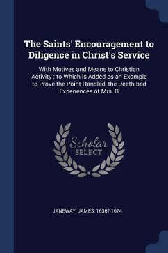 The Saints' Encouragement to Diligence in Christ's Service: With Motives and Means to Christian Activity; to Which is Added as an Example to Prove the - Janeway, James
