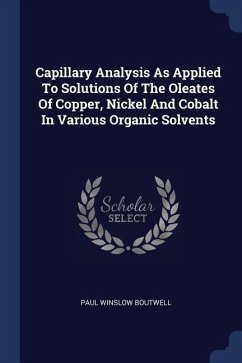 Capillary Analysis As Applied To Solutions Of The Oleates Of Copper, Nickel And Cobalt In Various Organic Solvents - Boutwell, Paul Winslow