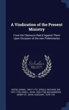 A Vindication of the Present Ministry: From the Clamours Rais'd Against Them Upon Occasion of the new Preliminaries - Defoe, Daniel; Steele, Richard; Asgill, John