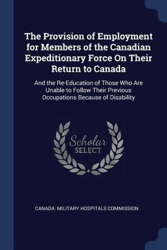 The Provision of Employment for Members of the Canadian Expeditionary Force On Their Return to Canada: And the Re-Education of Those Who Are Unable to