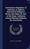 Government Regulation of Railways; an Address Delivered by William F. Herrin, November 20, 1913, at San Diego, California, Annual Meeting California Bar Association