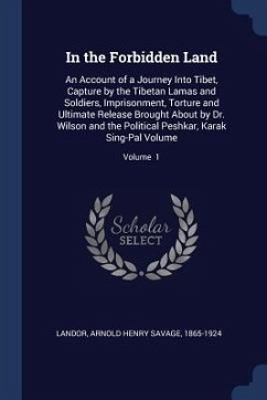 In the Forbidden Land: An Account of a Journey Into Tibet, Capture by the Tibetan Lamas and Soldiers, Imprisonment, Torture and Ultimate Rele